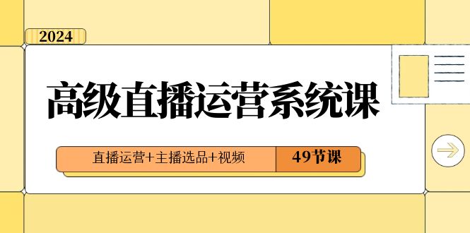 2024高级直播运营系统课，直播运营+主播选品+视频（49节课）-副业库