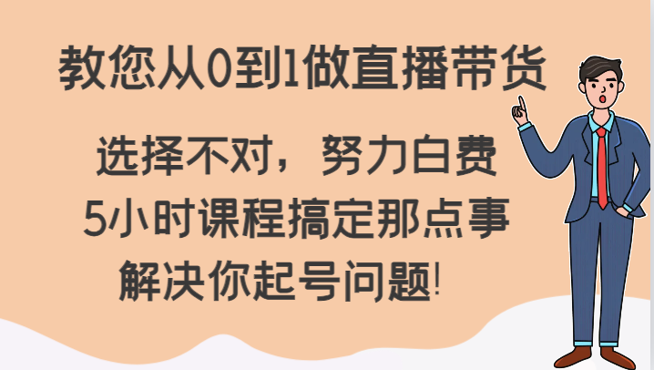 教您从0到1做直播带货，选择不对，努力白费，5小时课程搞定那点事，解决你起号问题！-副业库