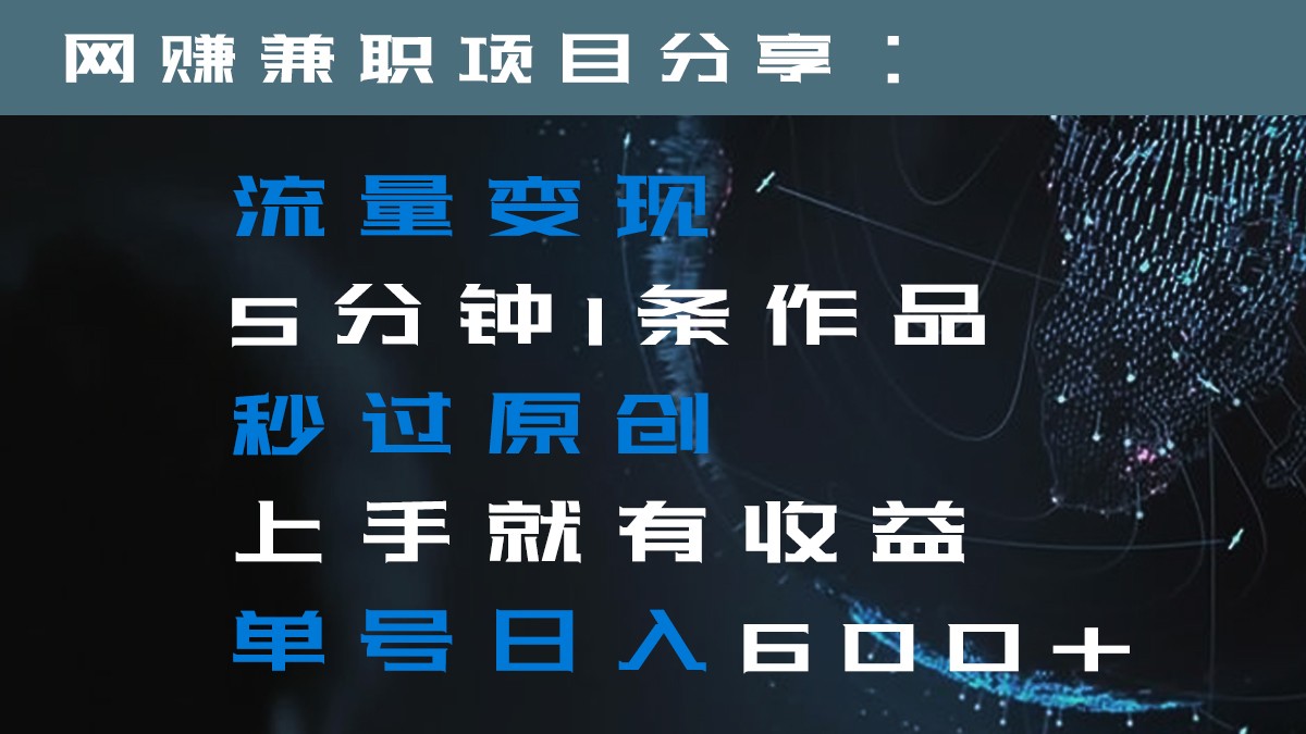 流量变现5分钟1条作品秒过原创上手就有收益单号日入600+-副业库