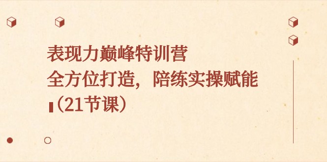 表现力巅峰特训营，全方位打造，陪练实操赋能（21节课）-副业库