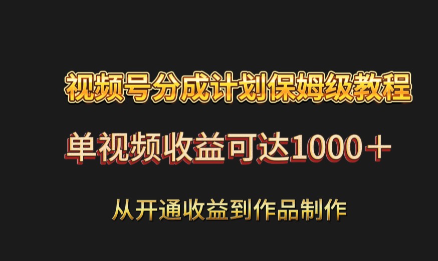 视频号分成计划保姆级教程：从开通收益到作品制作，单视频收益可达1000＋-副业库