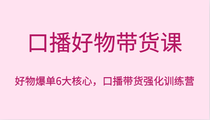 口播好物带货课，好物爆单6大核心，口播带货强化训练营-副业库