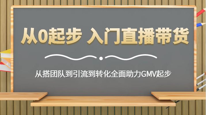 从0起步 入门直播带货 从搭团队到引流到转化全面助力GMV起步-副业库