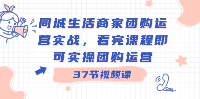 同城生活商家团购运营实战，看完课程即可实操团购运营（37节课）-副业库
