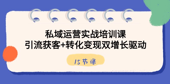 私域运营实战培训课，引流获客+转化变现双增长驱动（15节课）-副业库