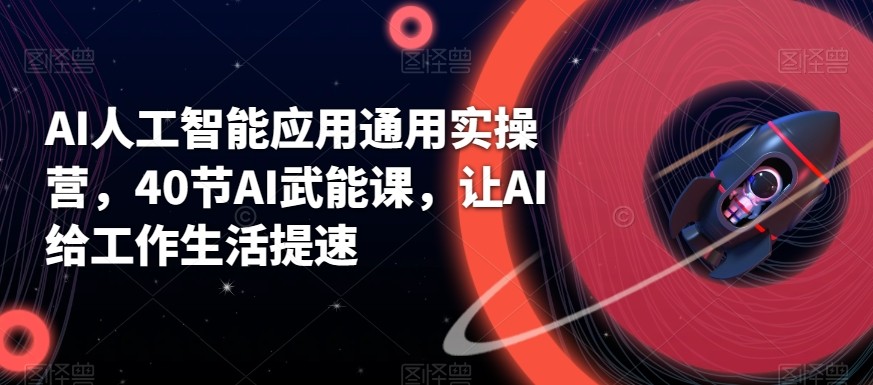 AI人工智能应用通用实操营，40节AI赋能课，让AI给工作生活提速-副业库