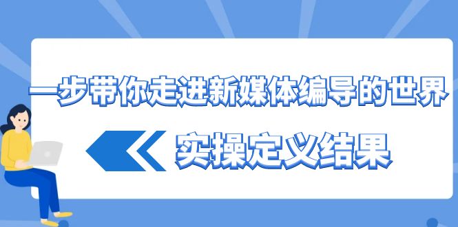 一步带你走进新媒体编导的世界，实操定义结果（17节课）-副业库