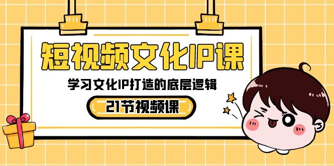 短视频文化IP课，学习文化IP打造的底层逻辑（21节课）-副业库
