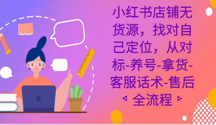 小红书店铺无货源课程，找对自己定位，从对标-养号-拿货-客服话术-售后全流程-副业库