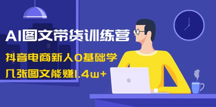 AI图文带货训练营：抖音电商新人0基础学，几张图文能赚1.4w+-副业库