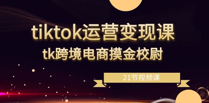 tiktok运营变现课，tk跨境电商摸金校尉（21节视频课）-副业库