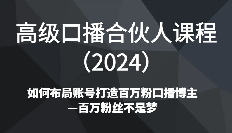 高级口播合伙人课程（2024）如何布局账号打造百万粉口播博主—百万粉丝不是梦-副业库