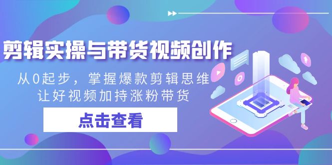 剪辑实操与带货视频创作，从0起步，掌握爆款剪辑思维，让好视频加持涨粉带货-副业库