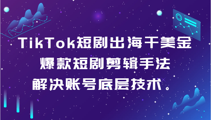 TikTok短剧出海干美金-爆款短剧剪辑手法，解决账号底层技术。-副业库
