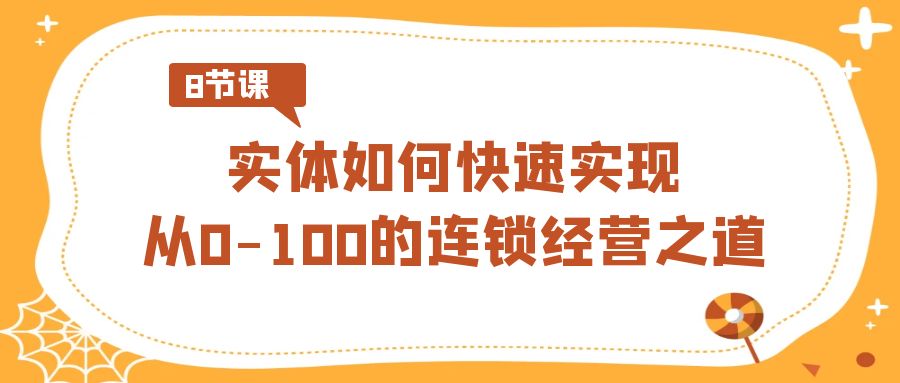 实体如何快速实现从0-100的连锁经营之道（8节视频课）-副业库