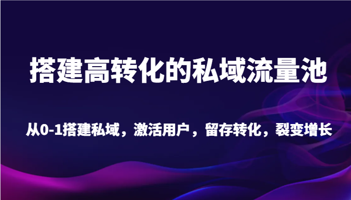 搭建高转化的私域流量池 从0-1搭建私域，激活用户，留存转化，裂变增长（20节课）-副业库