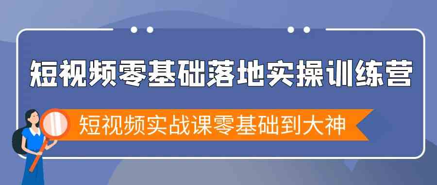 短视频零基础落地实战特训营，短视频实战课零基础到大神-副业库