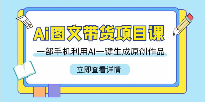 Ai图文带货项目课，一部手机利用AI一键生成原创作品（22节课）-副业库