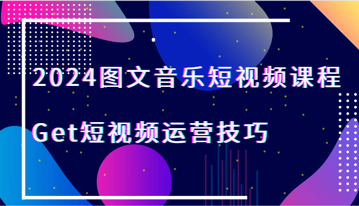 2024图文音乐短视频课程-Get短视频运营技巧-副业库