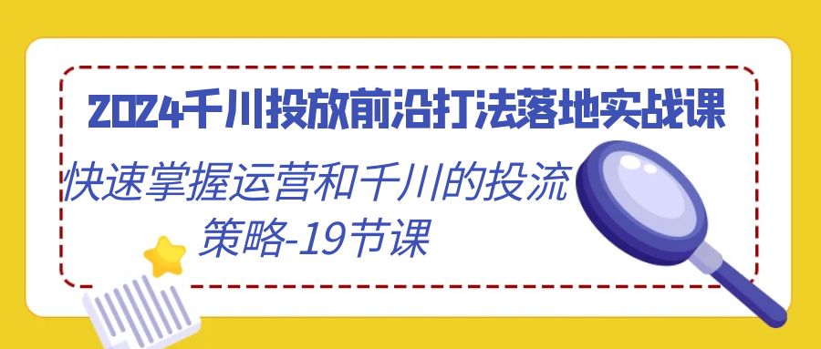 2024千川投放前沿打法落地实战课，快速掌握运营和千川的投流策略（19节课）-副业库