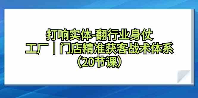 打响实体行业翻身仗，工厂门店精准获客战术体系（20节课）-副业库