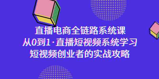 直播电商-全链路系统课，从0到1·直播短视频系统学习，短视频创业者的实战-副业库