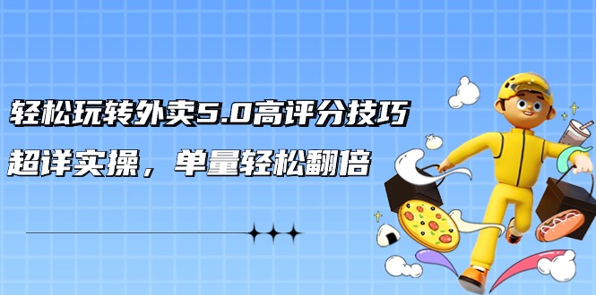 轻松玩转外卖5.0高评分技巧，超详实操，单量轻松翻倍（21节视频课）-副业库