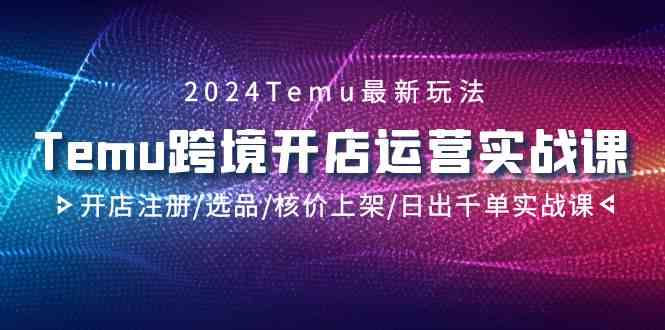 2024Temu跨境开店运营实战课，开店注册/选品/核价上架/日出千单实战课-副业库
