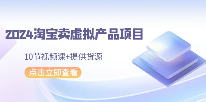 2024淘宝卖虚拟产品项目，10节视频课+提供货源-副业库