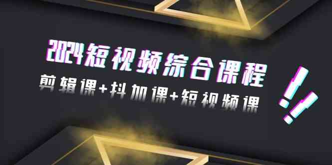 2024短视频综合课程，剪辑课+抖加课+短视频课（48节）-副业库