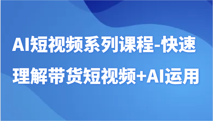AI短视频系列课程-快速理解带货短视频+AI工具短视频运用-副业库