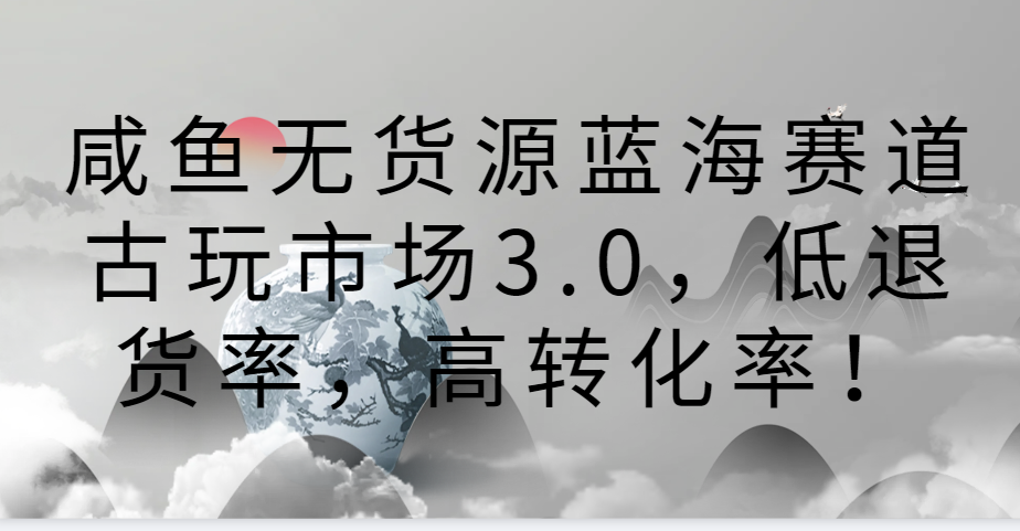 咸鱼无货源蓝海赛道古玩市场3.0，低退货率，高转化率！-副业库