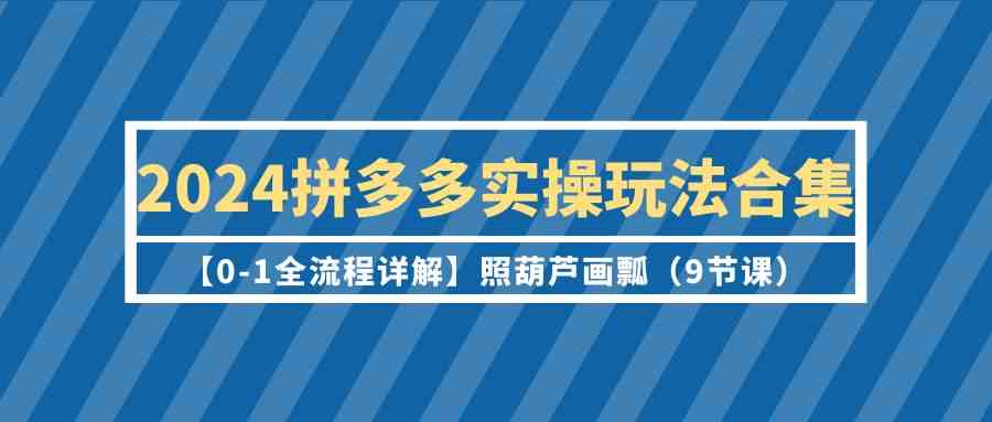2024拼多多实操玩法合集【0-1全流程详解】照葫芦画瓢（9节课）-副业库