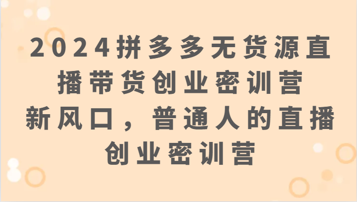 2024拼多多无货源直播带货创业密训营：新风口，普通人的直播创业密训营-副业库