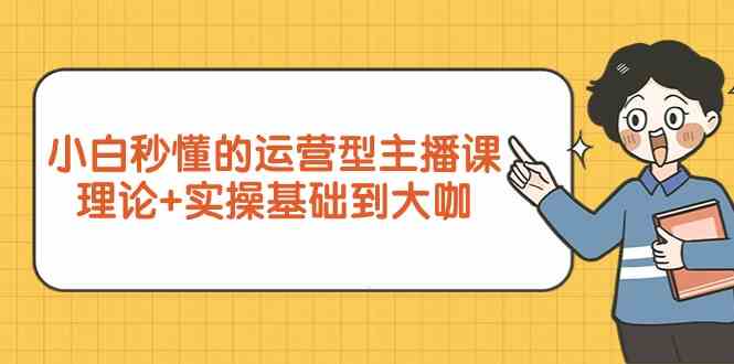 新手小白秒懂的运营型主播课，理论+实操基础到大咖（7节课）-副业库