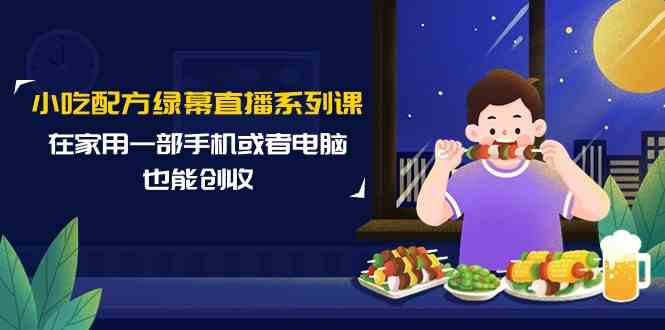 小吃配方绿幕直播系列课，在家用一部手机或者电脑也能创收（14节课）-副业库