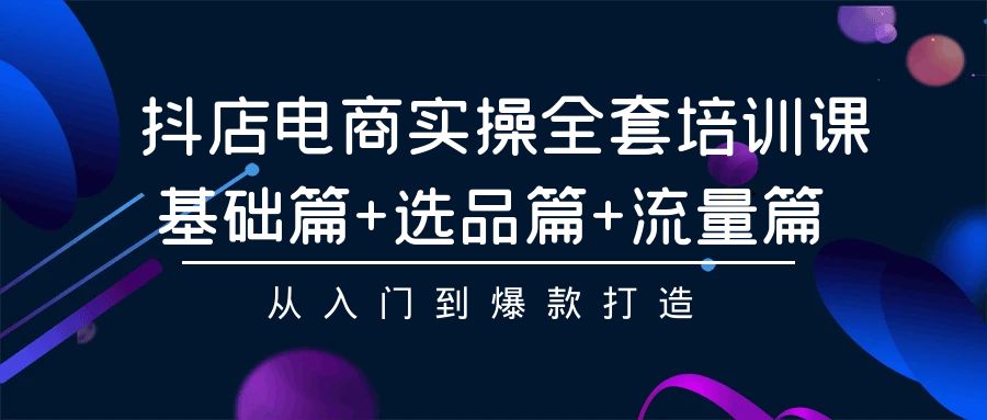 抖店电商实操全套培训课：基础篇+选品篇+流量篇，从入门到爆款打造-副业库