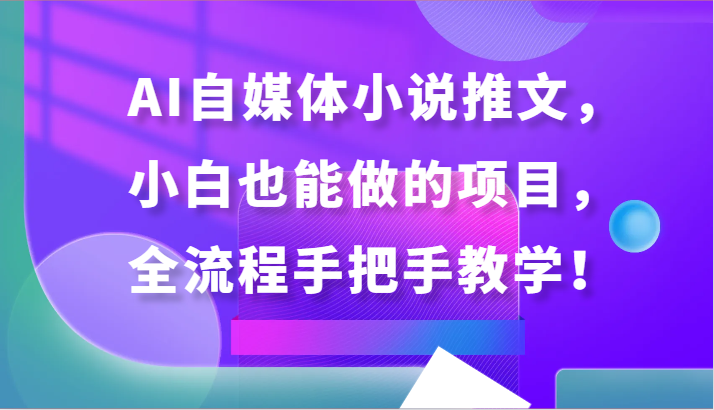 AI自媒体小说推文，小白也能做的项目，全流程手把手教学！-副业库