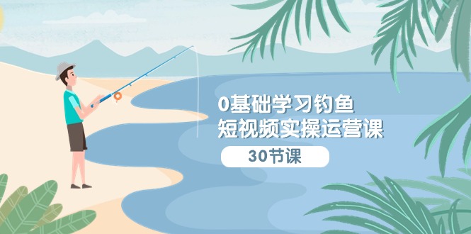 0基础学习钓鱼短视频实操运营课：认知篇/定位篇/工具篇/内容篇/运营篇-副业库