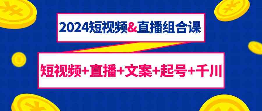2024短视频&直播组合课：短视频+直播+文案+起号+千川（67节课）-副业库