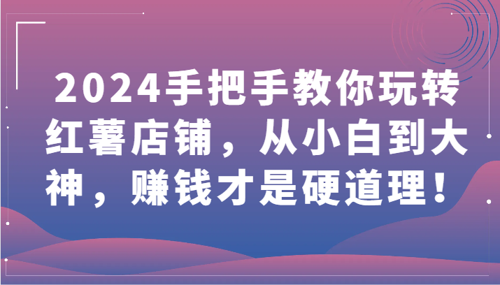 2024手把手教你玩转红薯店铺，从小白到大神，赚钱才是硬道理！-副业库