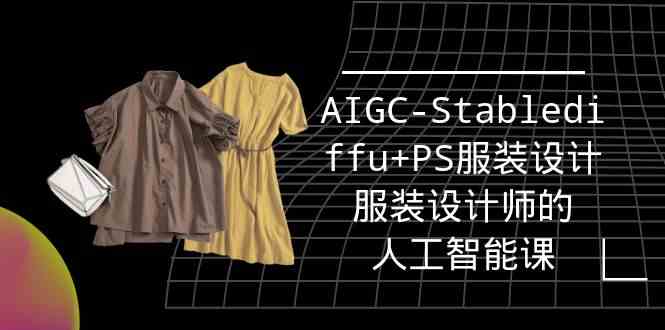 实战培训班：AIGC-Stablediffu+PS服装设计-服装设计师的人工智能课（16节）-副业库
