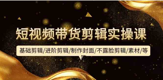 短视频带货剪辑实操课：基础剪辑/进阶剪辑/制作封面/不露脸剪辑/素材/等等-副业库