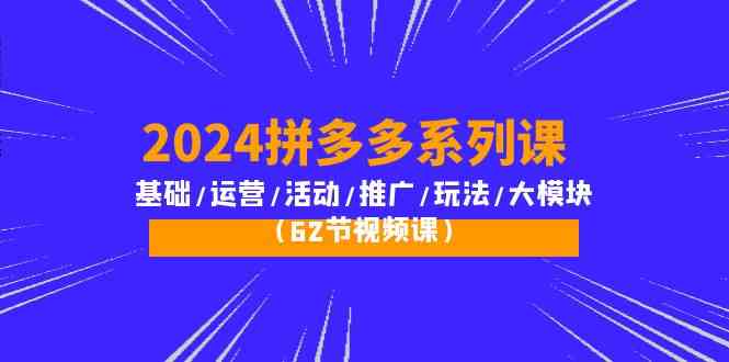 2024拼多多系列课：基础/运营/活动/推广/玩法/大模块（62节视频课）-副业库
