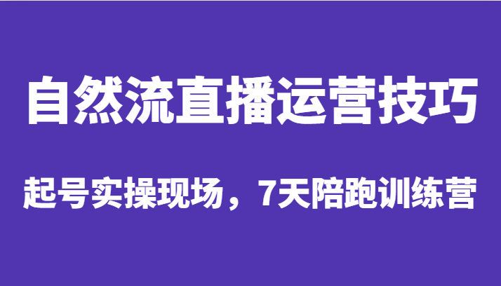 自然流直播运营技巧，起号实操现场，7天陪跑训练营-副业库