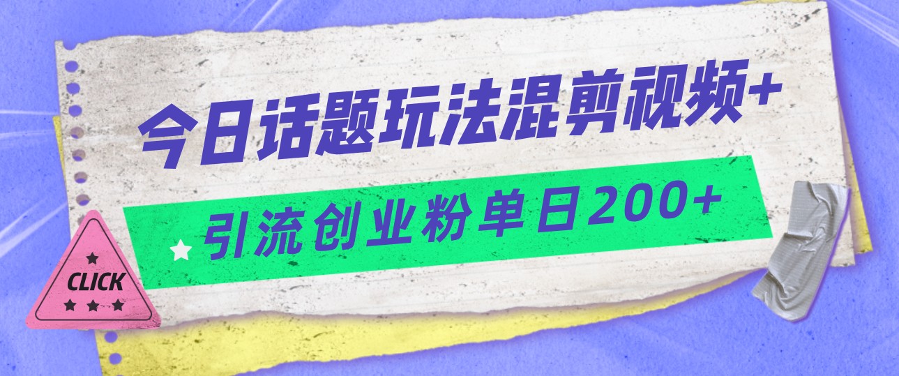 今日话题混剪玩法引流创业粉，小白可以轻松上手，单日引流200+-副业库