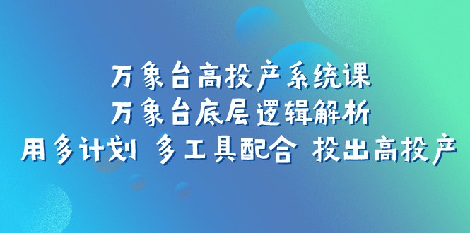万象台高投产系统课：万象台底层逻辑解析 用多计划 多工具配合 投出高投产-副业库