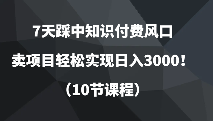 7天踩中知识付费风口，卖项目轻松实现日入3000！（10节课程）-副业库
