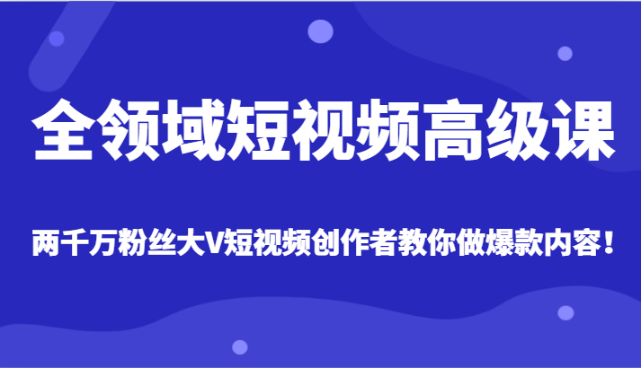 全领域短视频高级课，全网两千万粉丝大V创作者教你做爆款短视频内容-副业库