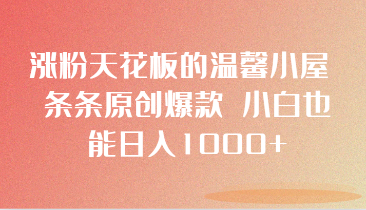 涨粉天花板的温馨小屋 条条原创爆款 小白也能日入1000+-副业库
